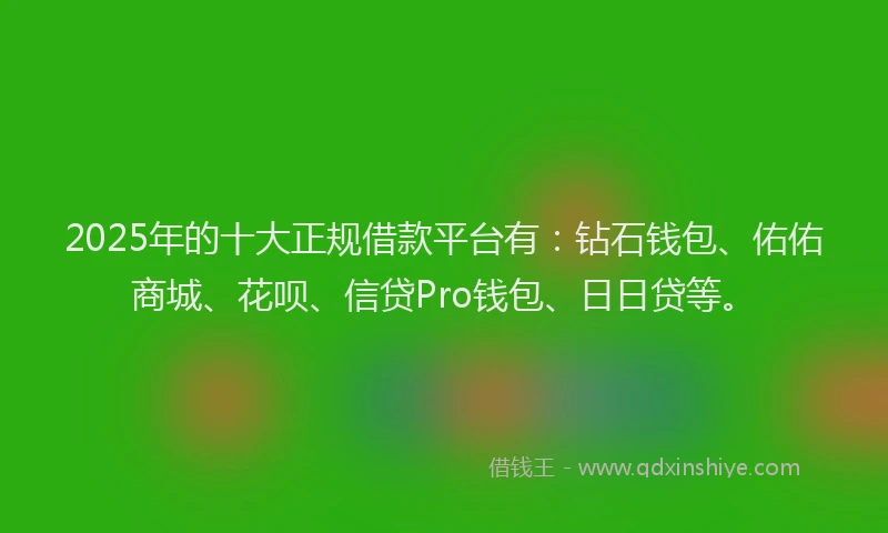 2025年的十大正规借款平台有：钻石钱包、佑佑商城、花呗、信贷Pro钱包、日日贷等。