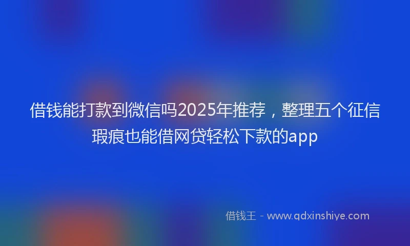 借钱能打款到微信吗2025年推荐，整理五个征信瑕疵也能借网贷轻松下款的app
