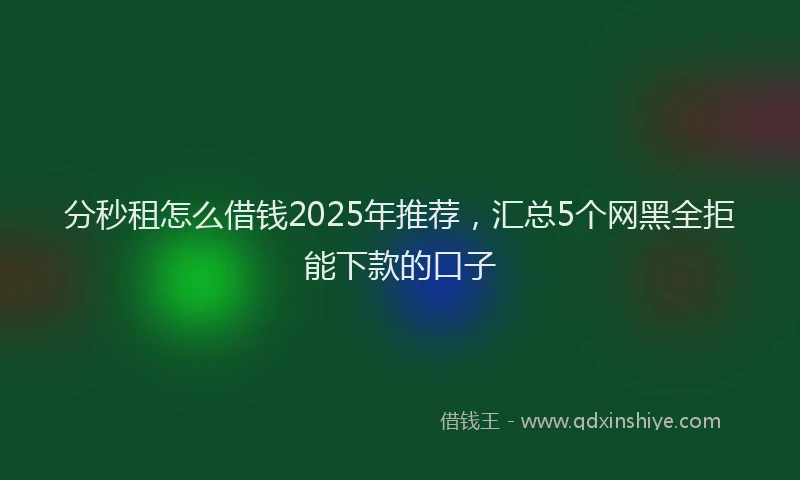 分秒租怎么借钱2025年推荐，汇总5个网黑全拒能下款的口子