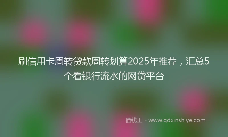 刷信用卡周转贷款周转划算2025年推荐，汇总5个看银行流水的网贷平台