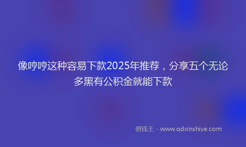 像哼哼这种容易下款2025年推荐，分享五个无论多黑有公积金就能下款