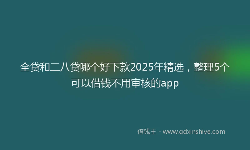 全贷和二八贷哪个好下款2025年精选，整理5个可以借钱不用审核的app