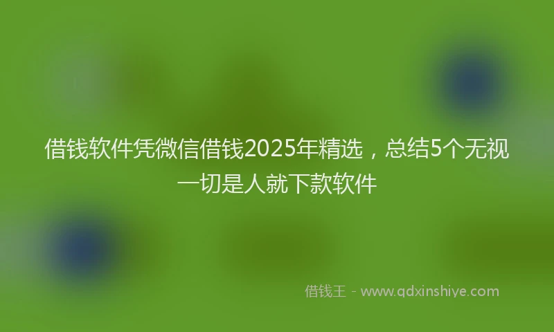 借钱软件凭微信借钱2025年精选，总结5个无视一切是人就下款软件