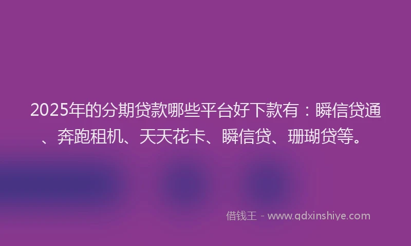 2025年的分期贷款哪些平台好下款有：瞬信贷通、奔跑租机、天天花卡、瞬信贷、珊瑚贷等。