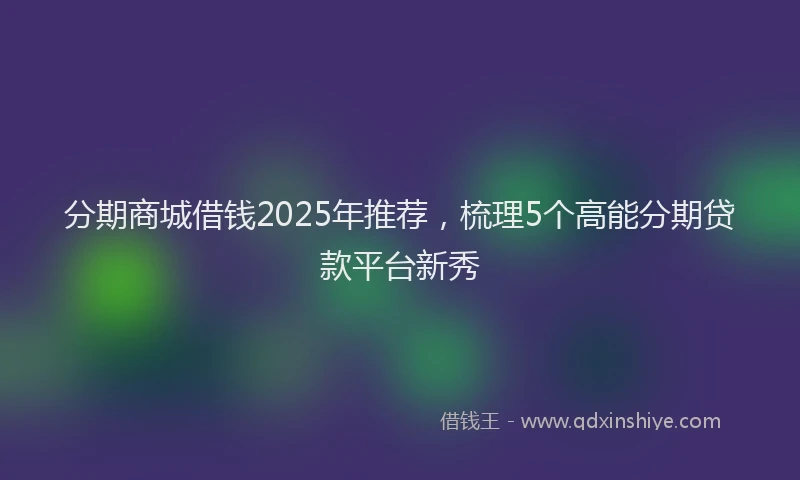 分期商城借钱2025年推荐，梳理5个高能分期贷款平台新秀