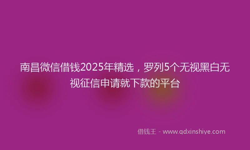 南昌微信借钱2025年精选，罗列5个无视黑白无视征信申请就下款的平台
