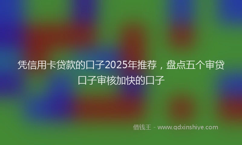 凭信用卡贷款的口子2025年推荐，盘点五个审贷口子审核加快的口子