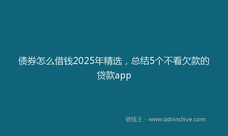 债券怎么借钱2025年精选，总结5个不看欠款的贷款app