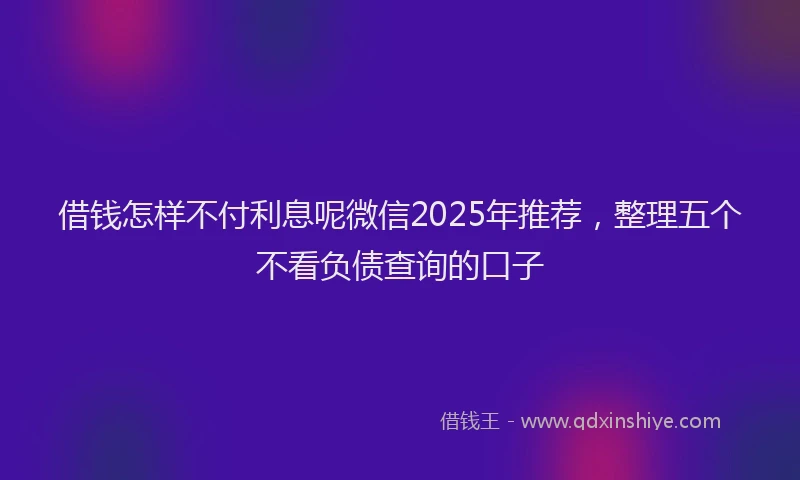 借钱怎样不付利息呢微信2025年推荐，整理五个不看负债查询的口子