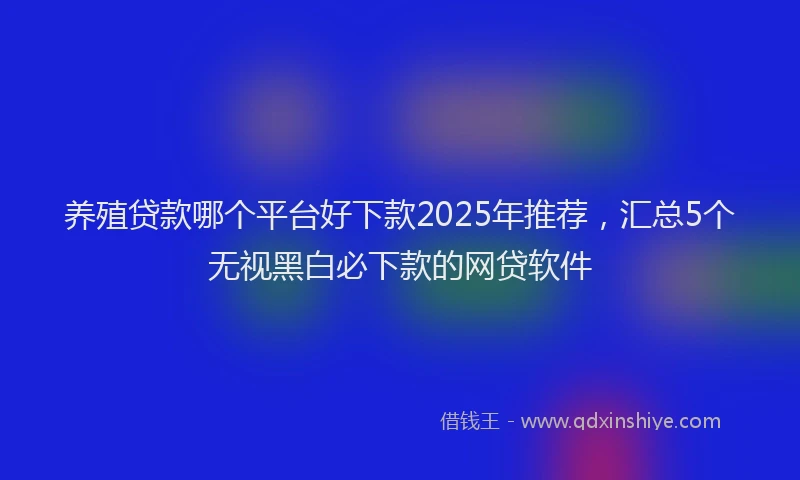 养殖贷款哪个平台好下款2025年推荐，汇总5个无视黑白必下款的网贷软件