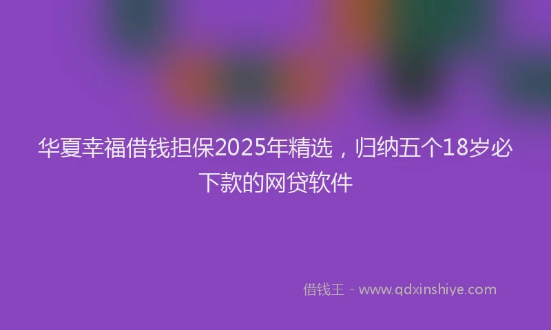 华夏幸福借钱担保2025年精选，归纳五个18岁必下款的网贷软件