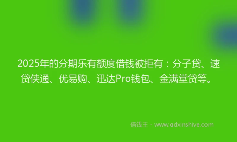 2025年的分期乐有额度借钱被拒有：分子贷、速贷侠通、优易购、迅达Pro钱包、金满堂贷等。