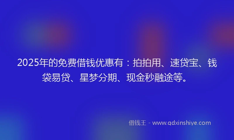 2025年的免费借钱优惠有：拍拍用、速贷宝、钱袋易贷、星梦分期、现金秒融途等。