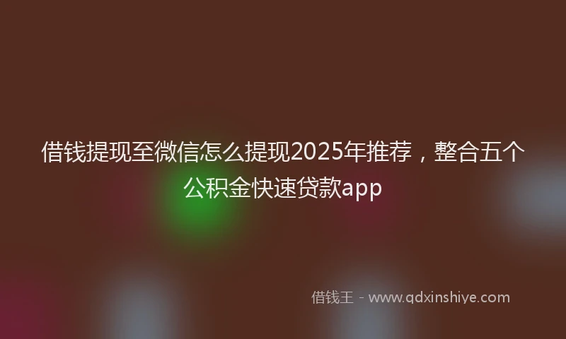 借钱提现至微信怎么提现2025年推荐，整合五个公积金快速贷款app