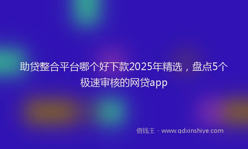 助贷整合平台哪个好下款2025年精选，盘点5个极速审核的网贷app
