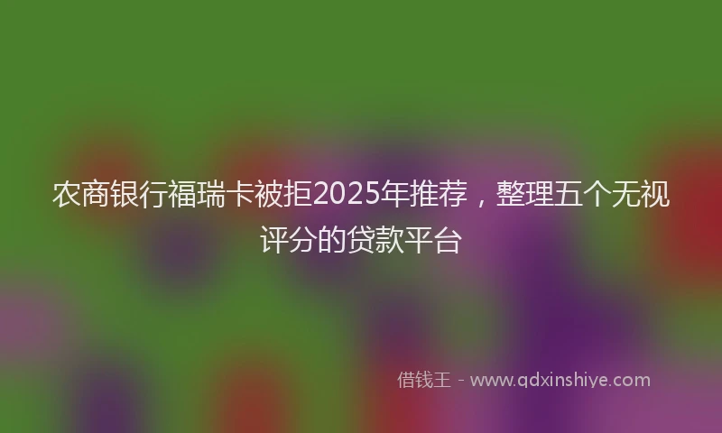 农商银行福瑞卡被拒2025年推荐，整理五个无视评分的贷款平台