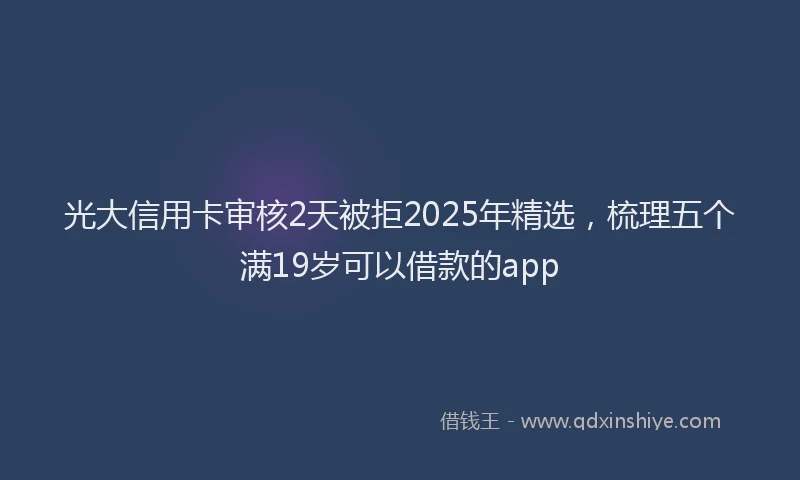 光大信用卡审核2天被拒2025年精选，梳理五个满19岁可以借款的app