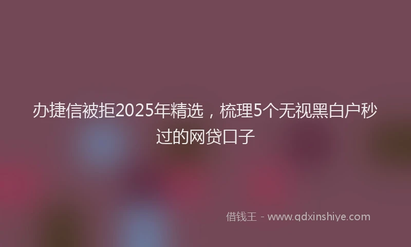 办捷信被拒2025年精选，梳理5个无视黑白户秒过的网贷口子