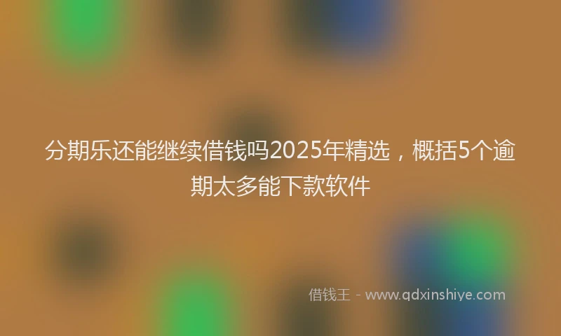 分期乐还能继续借钱吗2025年精选，概括5个逾期太多能下款软件