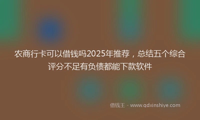农商行卡可以借钱吗2025年推荐，总结五个综合评分不足有负债都能下款软件