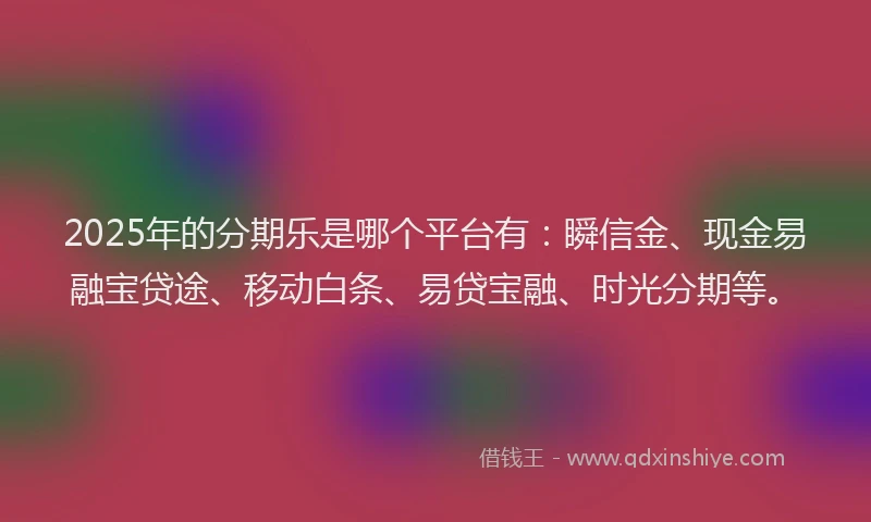 2025年的分期乐是哪个平台有：瞬信金、现金易融宝贷途、移动白条、易贷宝融、时光分期等。
