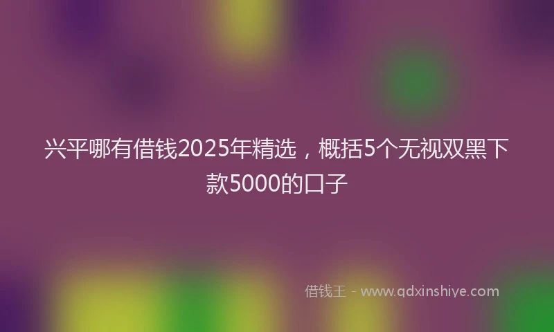 兴平哪有借钱2025年精选，概括5个无视双黑下款5000的口子