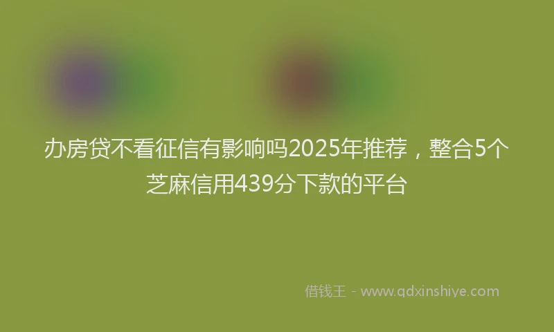 办房贷不看征信有影响吗2025年推荐，整合5个芝麻信用439分下款的平台