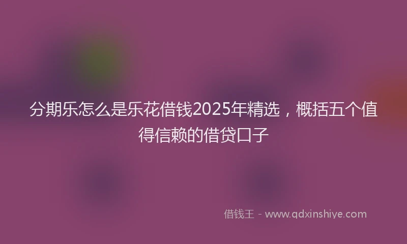 分期乐怎么是乐花借钱2025年精选，概括五个值得信赖的借贷口子