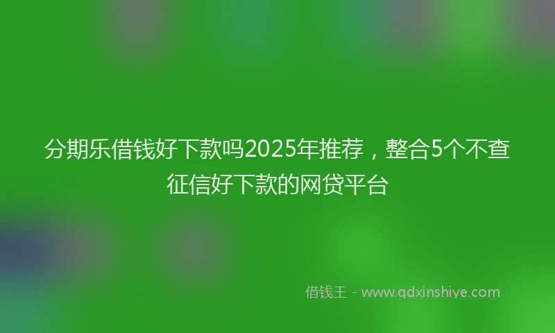 分期乐借钱好下款吗2025年推荐，整合5个不查征信好下款的网贷平台