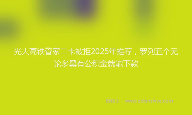 光大高铁管家二卡被拒2025年推荐，罗列五个无论多黑有公积金就能下款