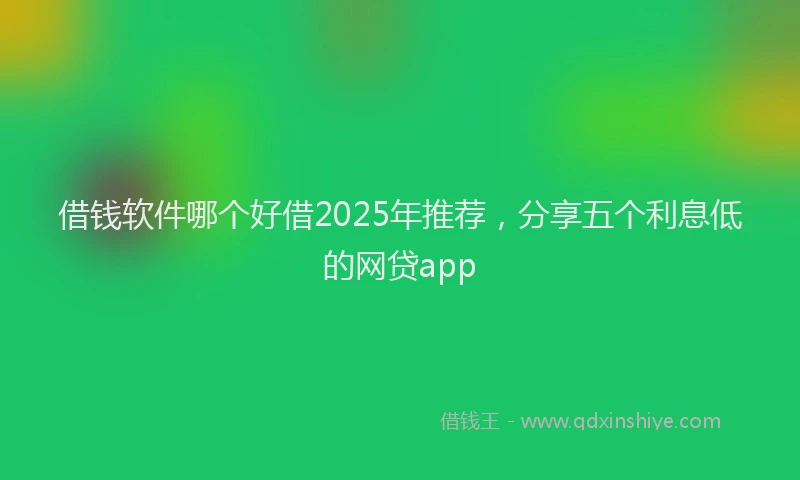 借钱软件哪个好借2025年推荐，分享五个利息低的网贷app