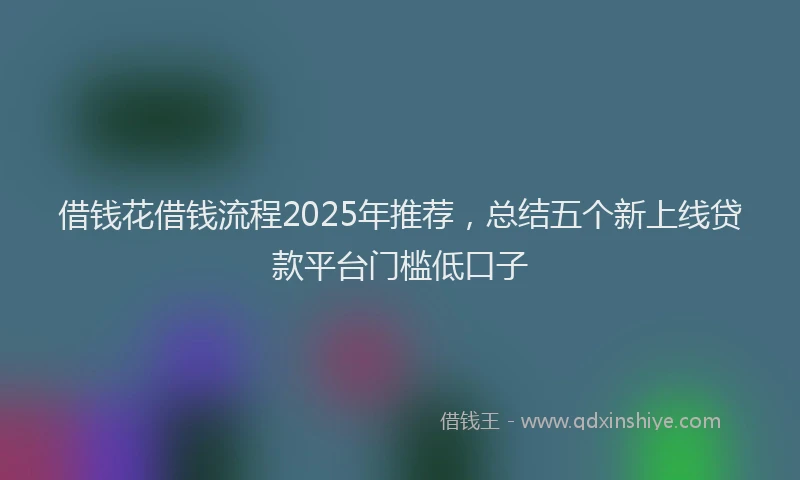 借钱花借钱流程2025年推荐，总结五个新上线贷款平台门槛低口子