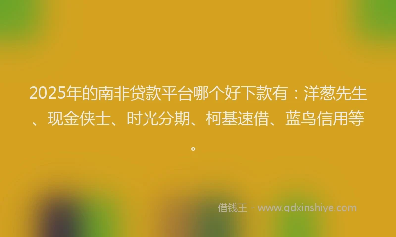 2025年的南非贷款平台哪个好下款有：洋葱先生、现金侠士、时光分期、柯基速借、蓝鸟信用等。