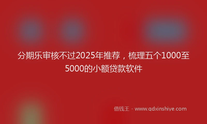 分期乐审核不过2025年推荐，梳理五个1000至5000的小额贷款软件