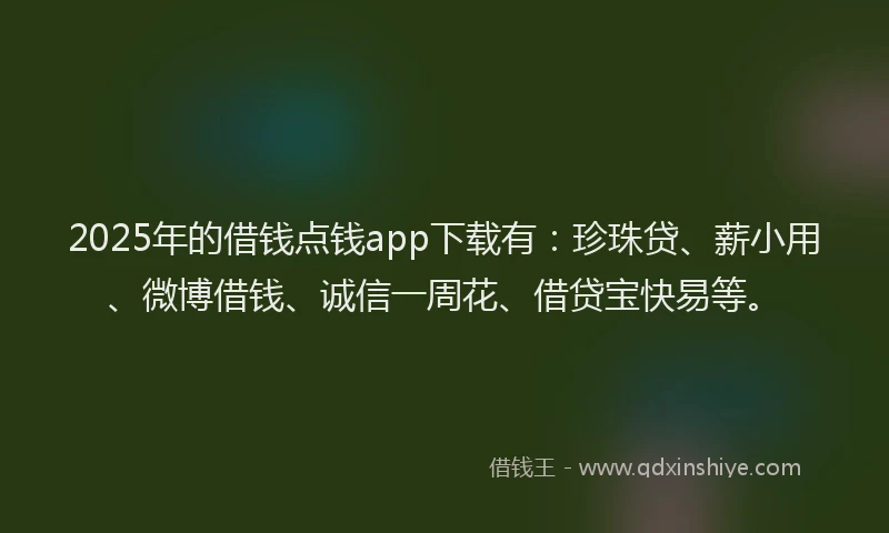 2025年的借钱点钱app下载有：珍珠贷、薪小用、微博借钱、诚信一周花、借贷宝快易等。