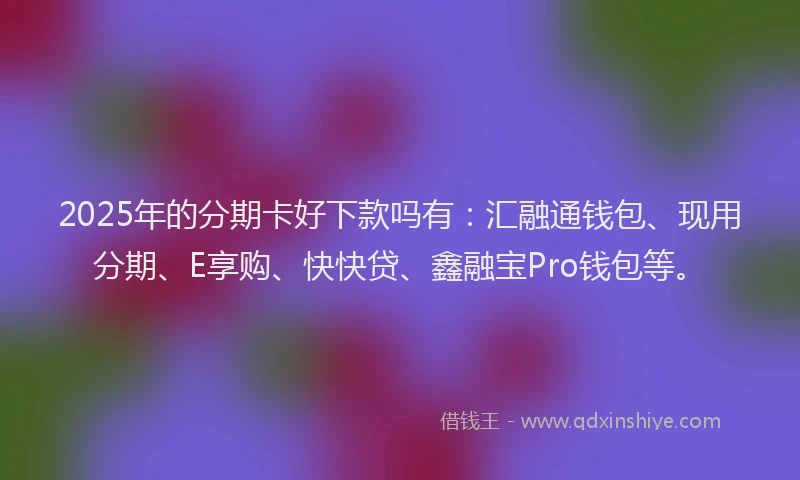 2025年的分期卡好下款吗有：汇融通钱包、现用分期、E享购、快快贷、鑫融宝Pro钱包等。
