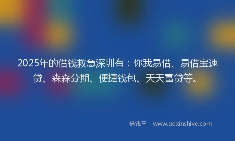 2025年的借钱救急深圳有：你我易借、易借宝速贷、森森分期、便捷钱包、天天富贷等。