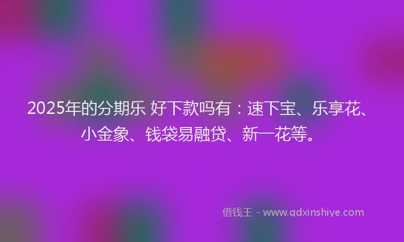 2025年的分期乐 好下款吗有：速下宝、乐享花、小金象、钱袋易融贷、新一花等。