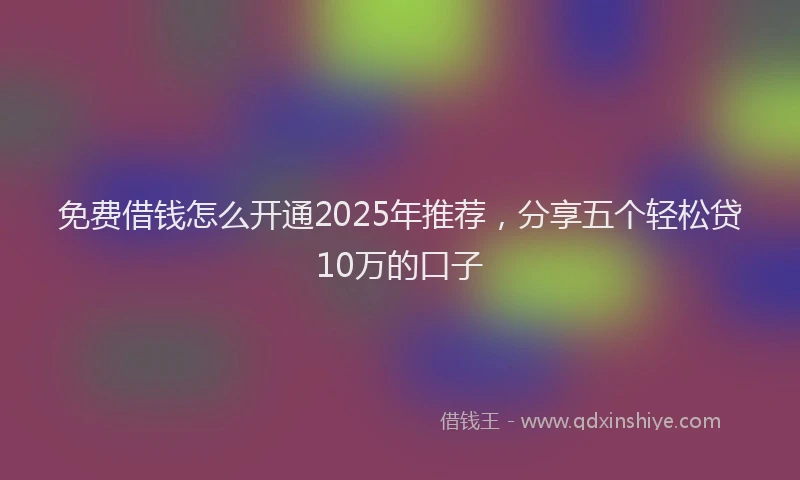 免费借钱怎么开通2025年推荐，分享五个轻松贷10万的口子