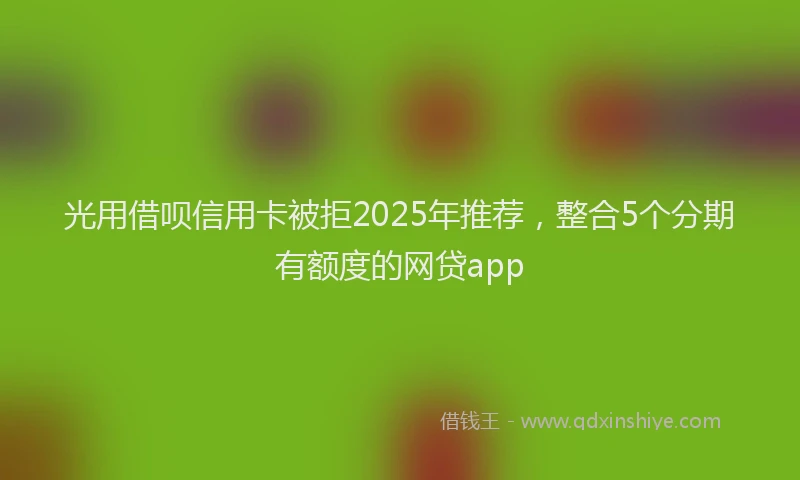 光用借呗信用卡被拒2025年推荐，整合5个分期有额度的网贷app