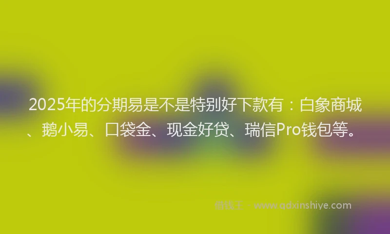 2025年的分期易是不是特别好下款有：白象商城、鹅小易、口袋金、现金好贷、瑞信Pro钱包等。