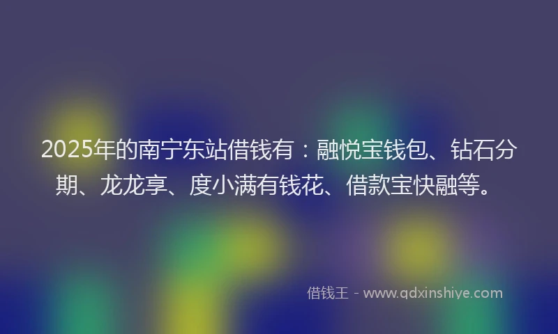 2025年的南宁东站借钱有：融悦宝钱包、钻石分期、龙龙享、度小满有钱花、借款宝快融等。