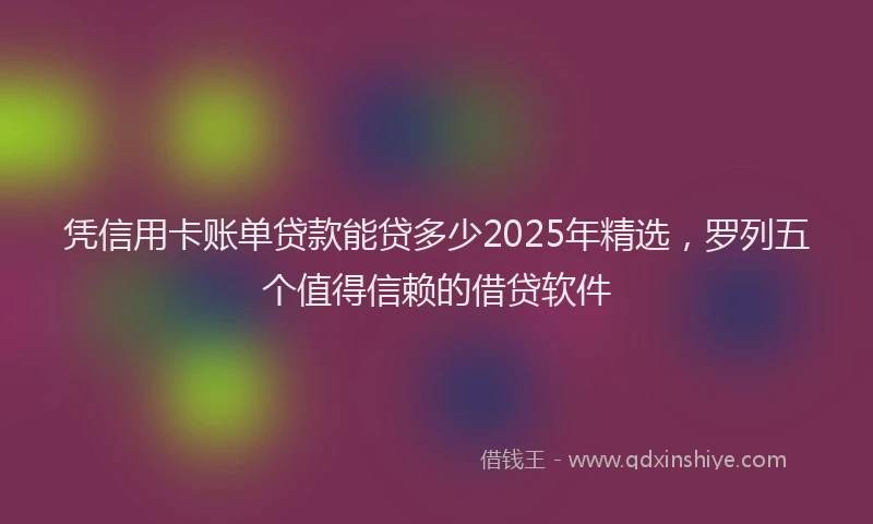 凭信用卡账单贷款能贷多少2025年精选，罗列五个值得信赖的借贷软件
