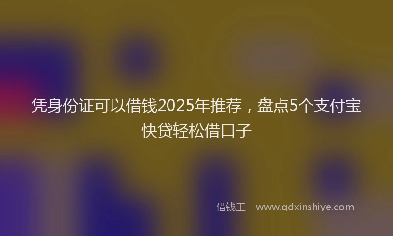 凭身份证可以借钱2025年推荐，盘点5个支付宝快贷轻松借口子