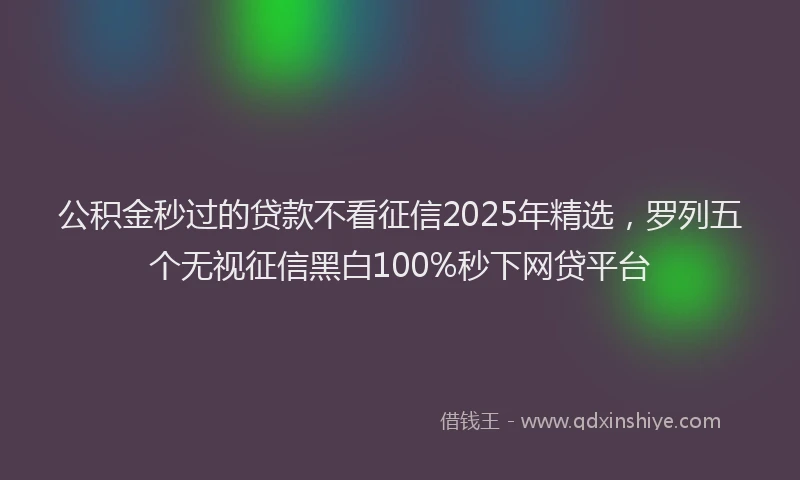 公积金秒过的贷款不看征信2025年精选，罗列五个无视征信黑白100%秒下网贷平台
