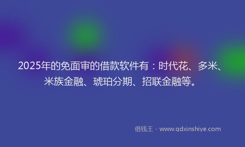 2025年的免面审的借款软件有：时代花、多米、米族金融、琥珀分期、招联金融等。