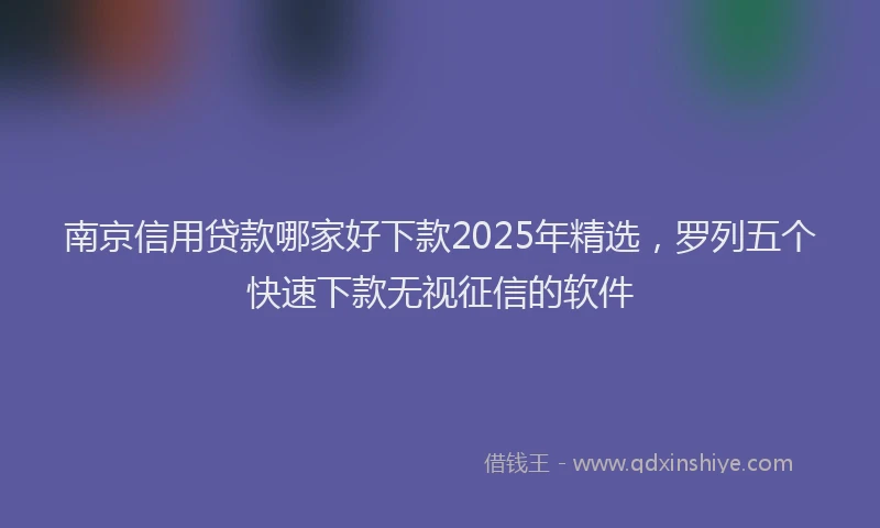 南京信用贷款哪家好下款2025年精选，罗列五个快速下款无视征信的软件
