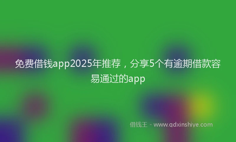 免费借钱app2025年推荐，分享5个有逾期借款容易通过的app