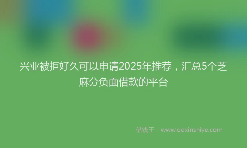 兴业被拒好久可以申请2025年推荐，汇总5个芝麻分负面借款的平台