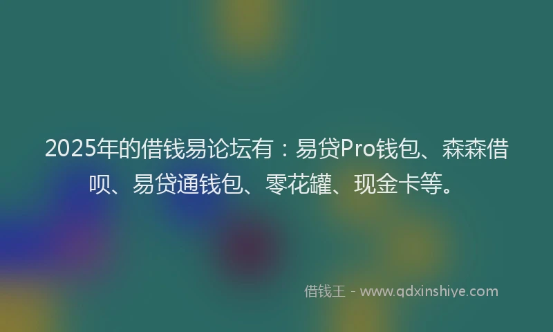 2025年的借钱易论坛有：易贷Pro钱包、森森借呗、易贷通钱包、零花罐、现金卡等。